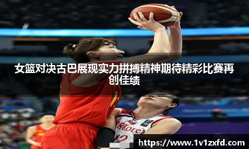 女篮对决古巴展现实力拼搏精神期待精彩比赛再创佳绩