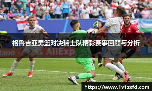 格鲁吉亚男篮对决瑞士队精彩赛事回顾与分析