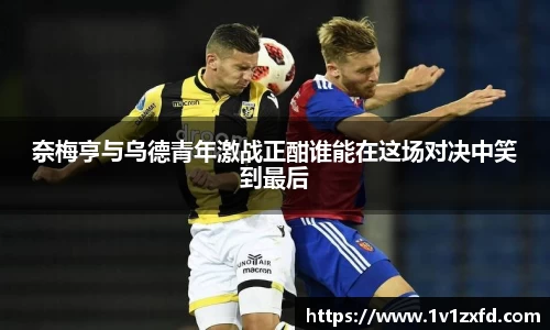 奈梅亨与乌德青年激战正酣谁能在这场对决中笑到最后